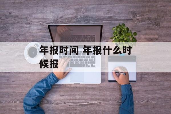 年报时间 年报什么时候报-第1张图片-