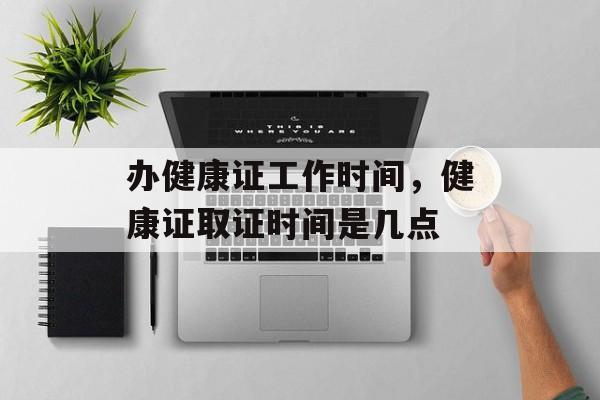 办健康证工作时间，健康证取证时间是几点-第1张图片-