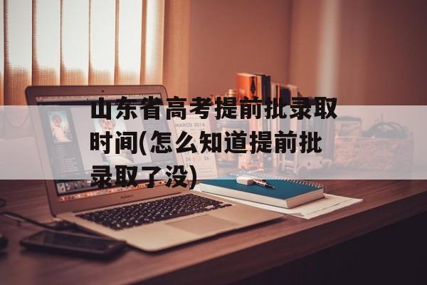 山东省高考提前批录取时间(怎么知道提前批录取了没)-第1张图片-