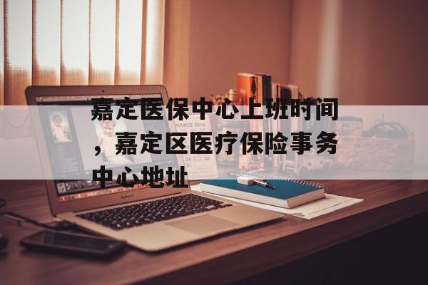 嘉定医保中心上班时间，嘉定区医疗保险事务中心地址-第1张图片-
