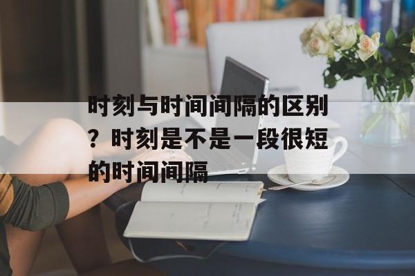 时刻与时间间隔的区别？时刻是不是一段很短的时间间隔-第1张图片-