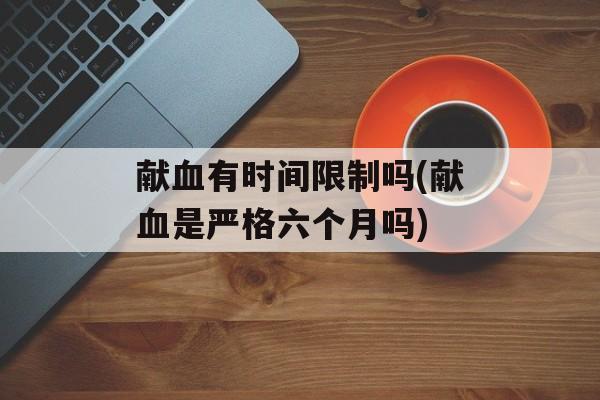 献血有时间限制吗(献血是严格六个月吗)-第1张图片-
