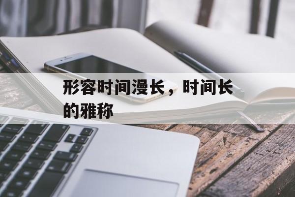 形容时间漫长，时间长的雅称-第1张图片-