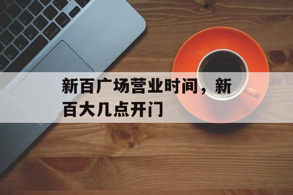 新百广场营业时间，新百大几点开门-第1张图片-