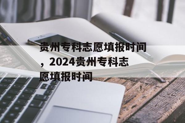 贵州专科志愿填报时间，2024贵州专科志愿填报时间-第1张图片-