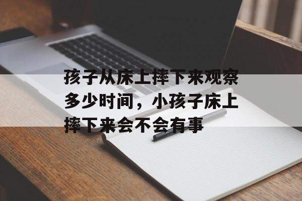 孩子从床上摔下来观察多少时间，小孩子床上摔下来会不会有事-第1张图片-
