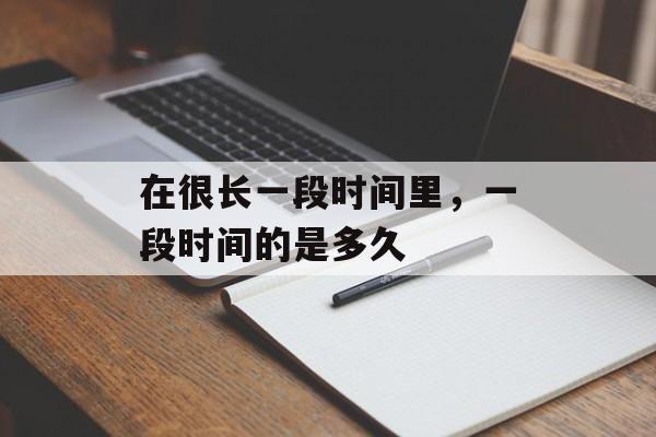 在很长一段时间里，一段时间的是多久-第1张图片-