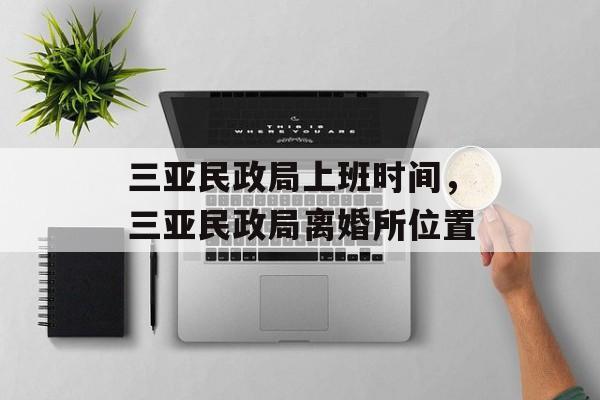 三亚民政局上班时间，三亚民政局离婚所位置-第1张图片-