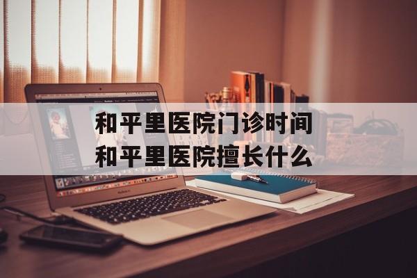 和平里医院门诊时间 和平里医院擅长什么-第1张图片-