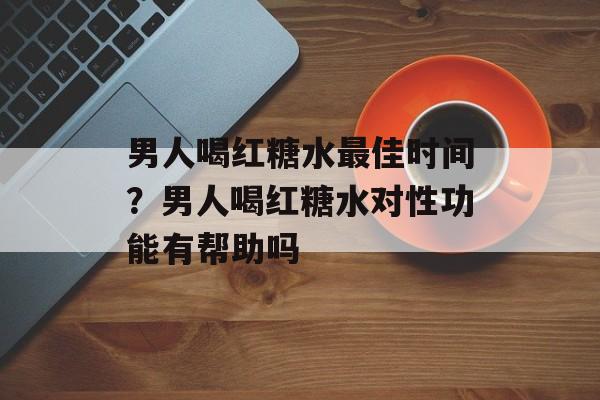 男人喝红糖水最佳时间？男人喝红糖水对性功能有帮助吗-第1张图片-