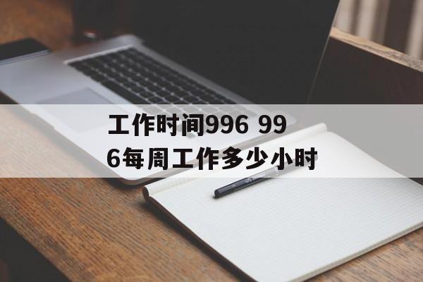 工作时间996 996每周工作多少小时-第1张图片-