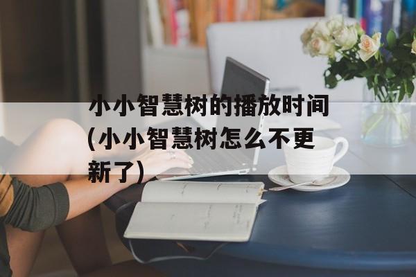 小小智慧树的播放时间(小小智慧树怎么不更新了)-第1张图片-