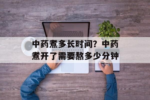 中药煮多长时间？中药煮开了需要熬多少分钟-第1张图片-