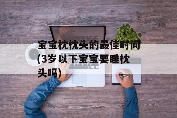 宝宝枕枕头的最佳时间(3岁以下宝宝要睡枕头吗)-第1张图片-