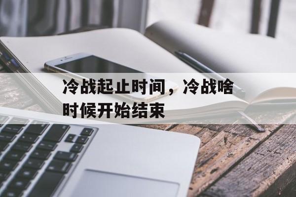 冷战起止时间，冷战啥时候开始结束-第1张图片-