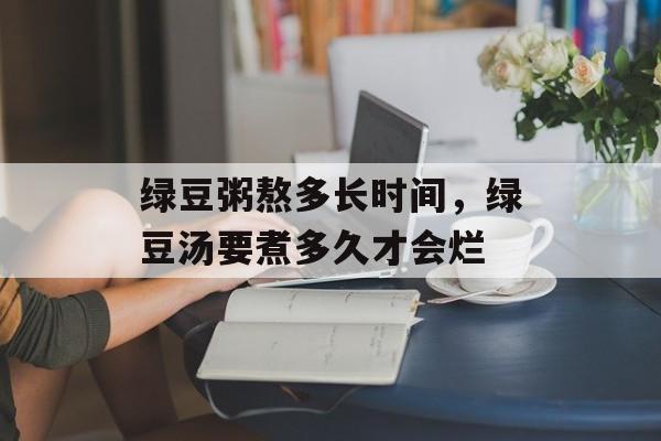 绿豆粥熬多长时间，绿豆汤要煮多久才会烂-第1张图片-