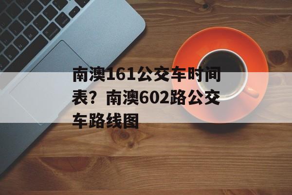 南澳161公交车时间表？南澳602路公交车路线图-第1张图片-
