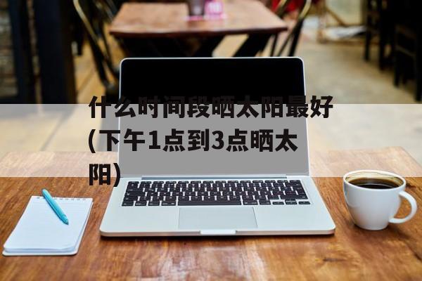 什么时间段晒太阳最好(下午1点到3点晒太阳)-第1张图片-