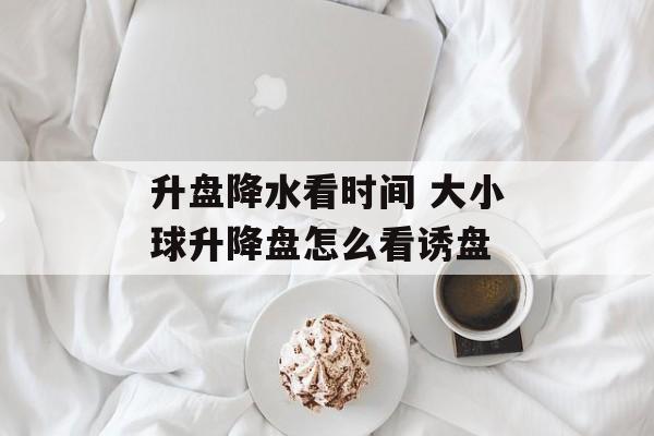 升盘降水看时间 大小球升降盘怎么看诱盘-第1张图片-