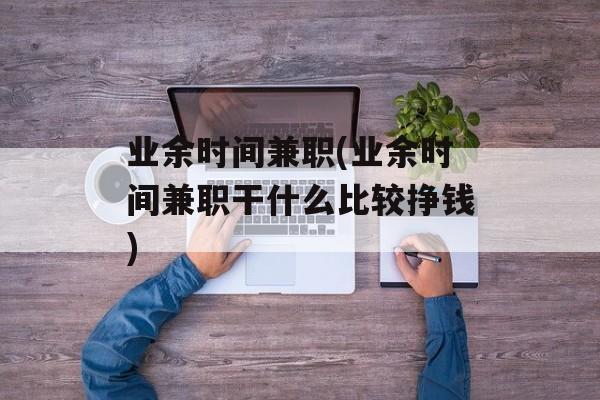 业余时间兼职(业余时间兼职干什么比较挣钱)-第1张图片-