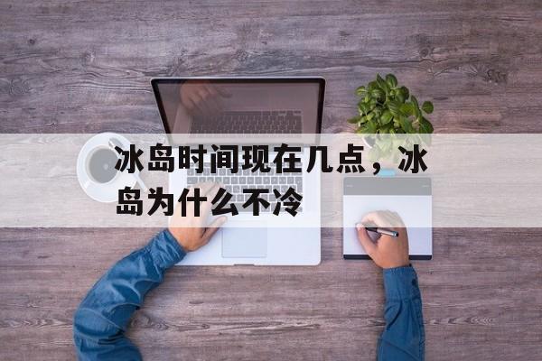 冰岛时间现在几点，冰岛为什么不冷-第1张图片-