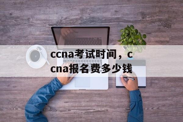 ccna考试时间，ccna报名费多少钱-第1张图片-