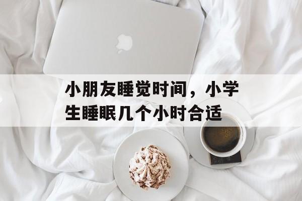 小朋友睡觉时间，小学生睡眠几个小时合适-第1张图片-