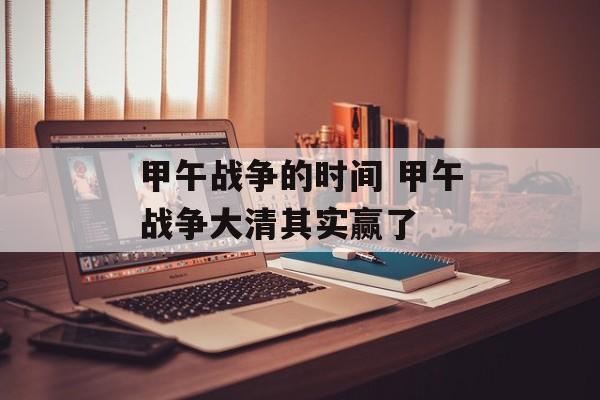 甲午战争的时间 甲午战争大清其实赢了-第1张图片-