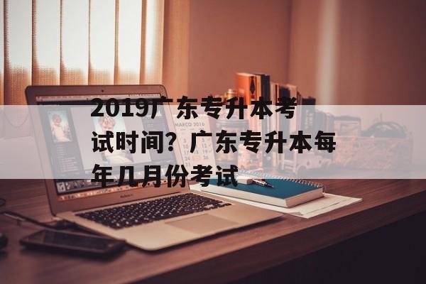 2019广东专升本考试时间？广东专升本每年几月份考试-第1张图片-