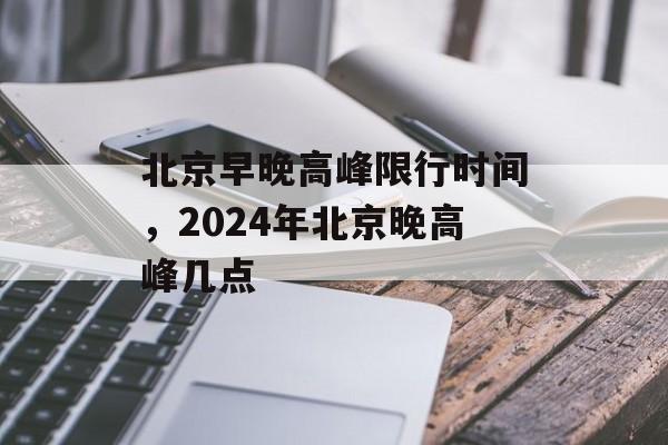 北京早晚高峰限行时间，2024年北京晚高峰几点-第1张图片-