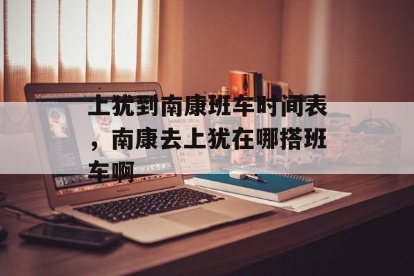 上犹到南康班车时间表，南康去上犹在哪搭班车啊-第1张图片-