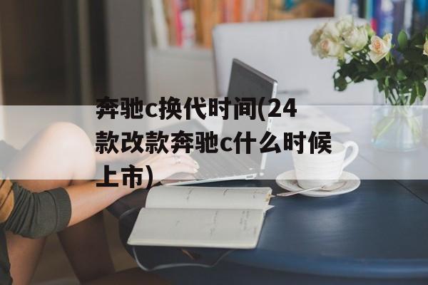 奔驰c换代时间(24款改款奔驰c什么时候上市)-第1张图片-