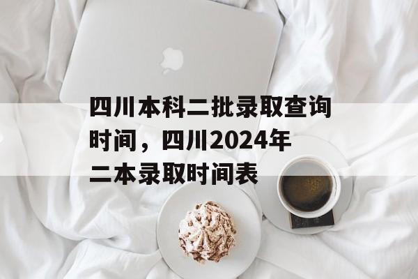 四川本科二批录取查询时间，四川2024年二本录取时间表-第1张图片-