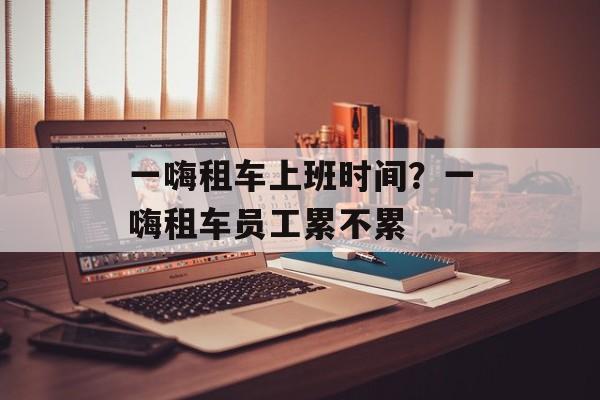 一嗨租车上班时间？一嗨租车员工累不累-第1张图片-