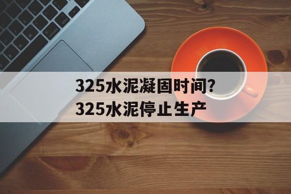 325水泥凝固时间？325水泥停止生产-第1张图片-