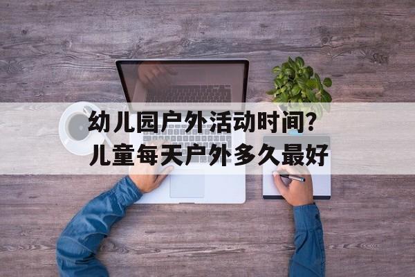 幼儿园户外活动时间？儿童每天户外多久最好-第1张图片-