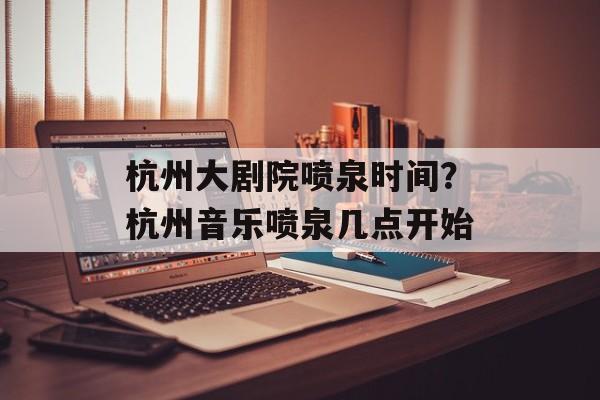 杭州大剧院喷泉时间？杭州音乐喷泉几点开始-第1张图片-