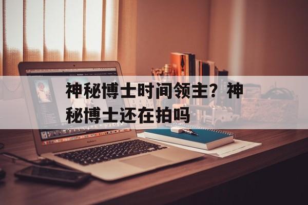 神秘博士时间领主？神秘博士还在拍吗-第1张图片-