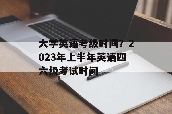 大学英语考级时间？2023年上半年英语四六级考试时间-第1张图片-