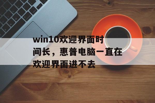 win10欢迎界面时间长，惠普电脑一直在欢迎界面进不去-第1张图片-