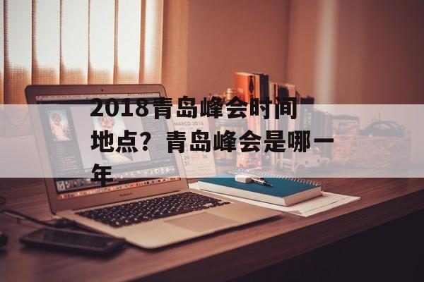 2018青岛峰会时间地点？青岛峰会是哪一年-第1张图片-