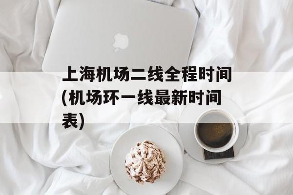 上海机场二线全程时间(机场环一线最新时间表)-第1张图片-