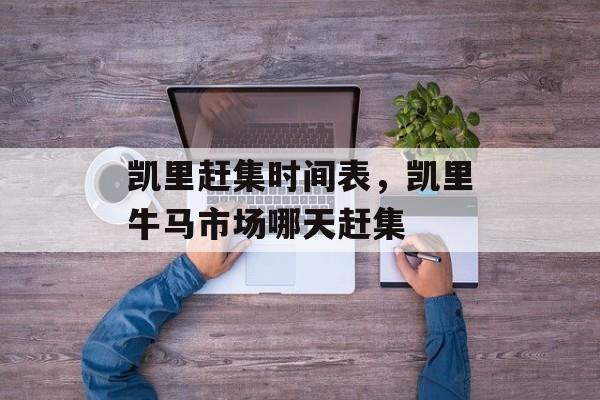 凯里赶集时间表，凯里牛马市场哪天赶集-第1张图片-