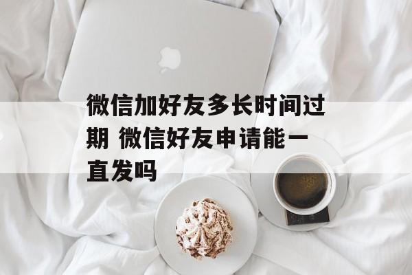 微信加好友多长时间过期 微信好友申请能一直发吗-第1张图片-