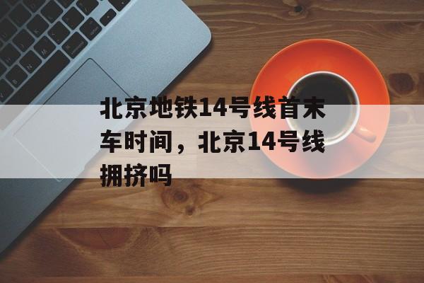 北京地铁14号线首末车时间，北京14号线拥挤吗-第1张图片-