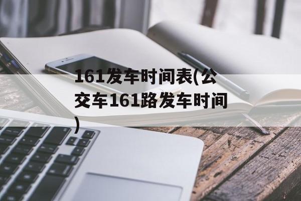 161发车时间表(公交车161路发车时间)-第1张图片-
