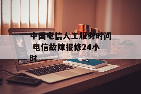 中国电信人工服务时间 电信故障报修24小时-第1张图片-