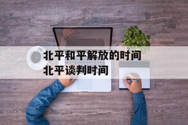 北平和平解放的时间 北平谈判时间-第1张图片-