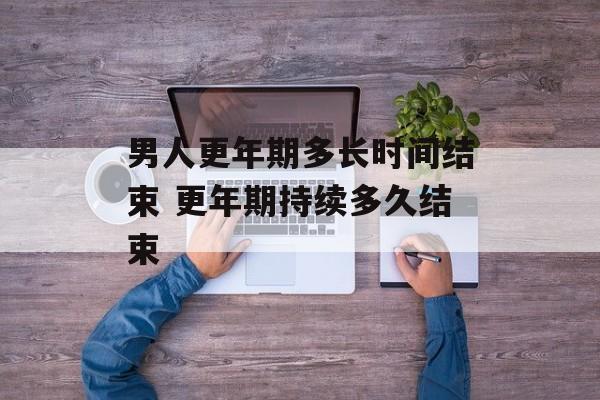 男人更年期多长时间结束 更年期持续多久结束-第1张图片-