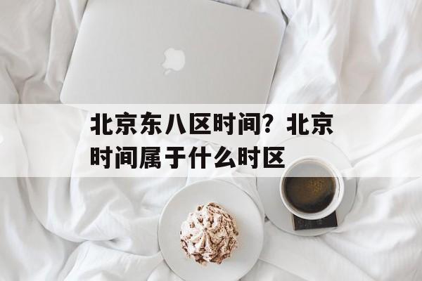 北京东八区时间？北京时间属于什么时区-第1张图片-